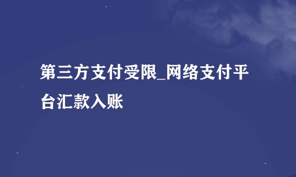 第三方支付受限_网络支付平台汇款入账