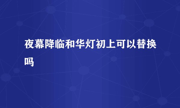 夜幕降临和华灯初上可以替换吗