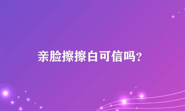 亲脸擦擦白可信吗？