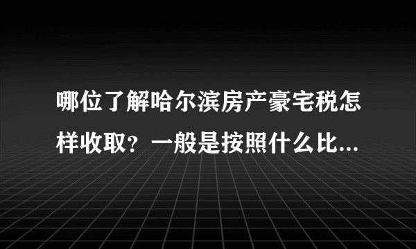 哪位了解哈尔滨房产豪宅税怎样收取？一般是按照什么比例？麻烦具体说一下。