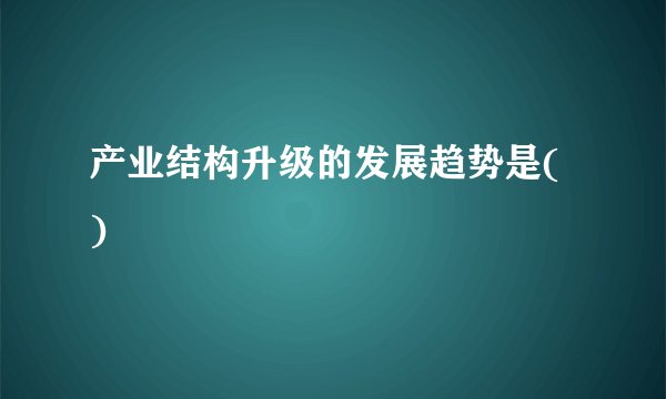 产业结构升级的发展趋势是( )