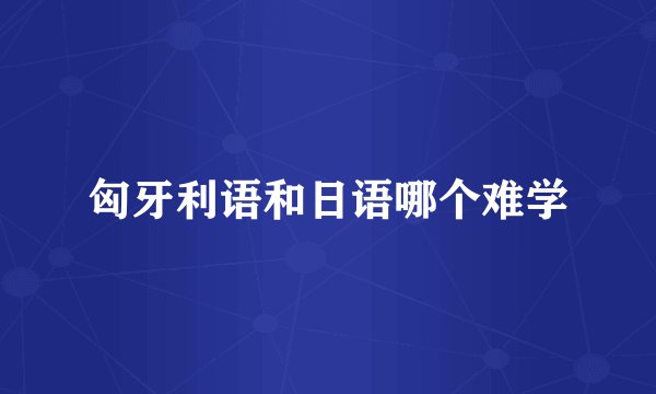 匈牙利语和日语哪个难学