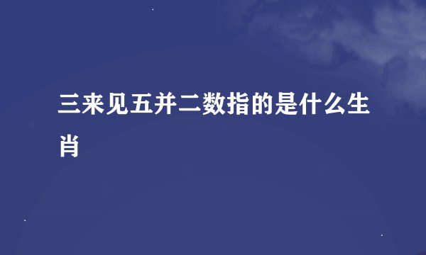三来见五并二数指的是什么生肖