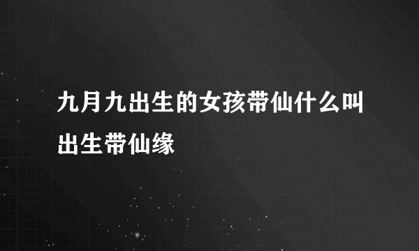 九月九出生的女孩带仙什么叫出生带仙缘