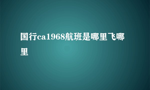 国行ca1968航班是哪里飞哪里