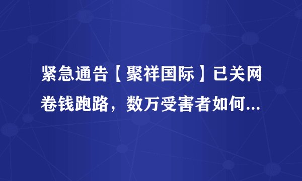 紧急通告【聚祥国际】已关网卷钱跑路，数万受害者如何维权揪出骗子！