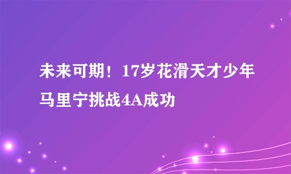 未来可期！17岁花滑天才少年马里宁挑战4A成功