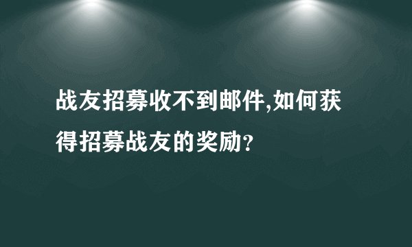 战友招募收不到邮件,如何获得招募战友的奖励？