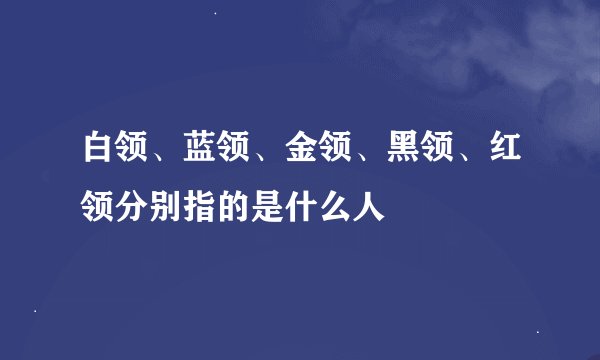 白领、蓝领、金领、黑领、红领分别指的是什么人