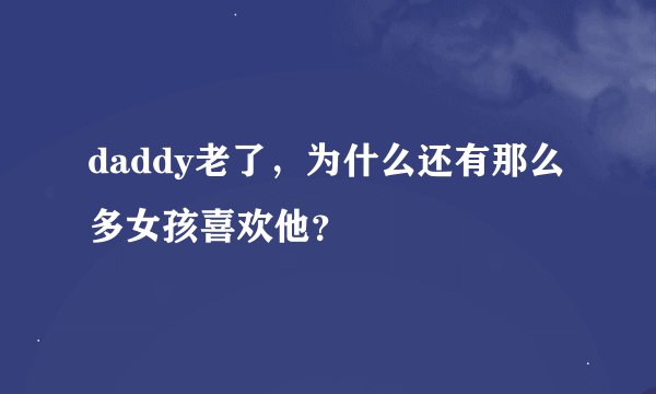 daddy老了，为什么还有那么多女孩喜欢他？