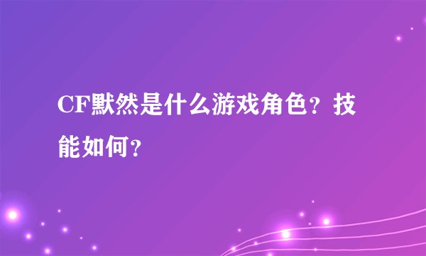 CF默然是什么游戏角色?技能如何?