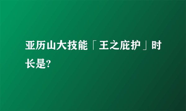 亚历山大技能「王之庇护」时长是?
