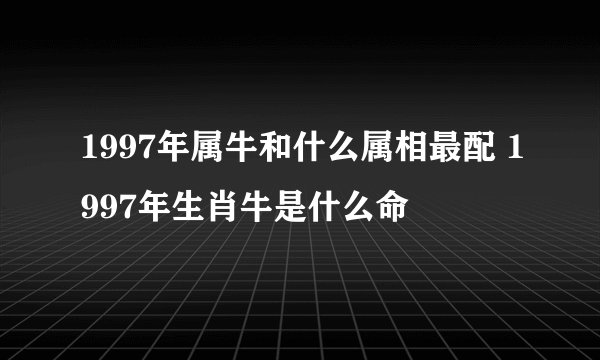 1997年属牛和什么属相最配 1997年生肖牛是什么命