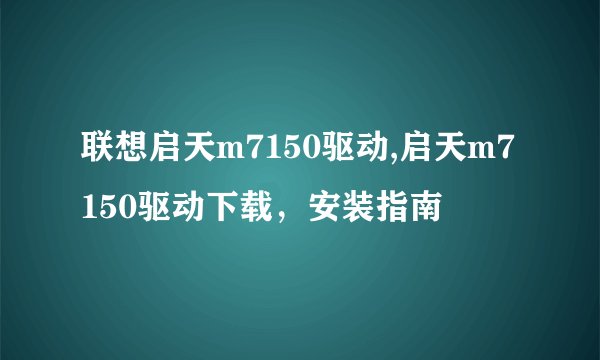 联想启天m7150驱动,启天m7150驱动下载，安装指南