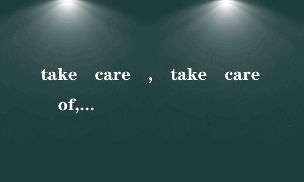 take care , take care of,care for,care about的用法及区别