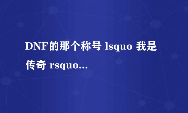 DNF的那个称号 lsquo 我是传奇 rsquo 要怎么才能完成啊