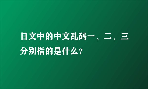 日文中的中文乱码一、二、三分别指的是什么？