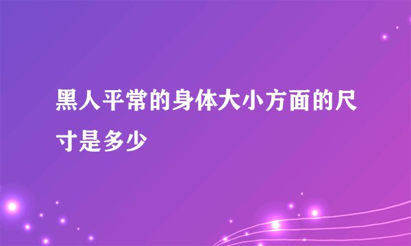 黑人平常的身体大小方面的尺寸是多少