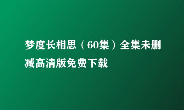 梦度长相思（60集）全集未删减高清版免费下载