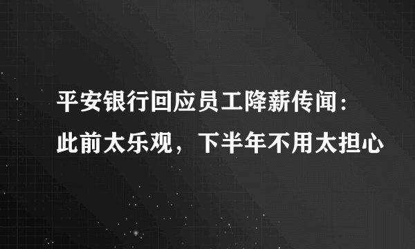 平安银行回应员工降薪传闻：此前太乐观，下半年不用太担心