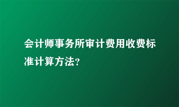 会计师事务所审计费用收费标准计算方法？