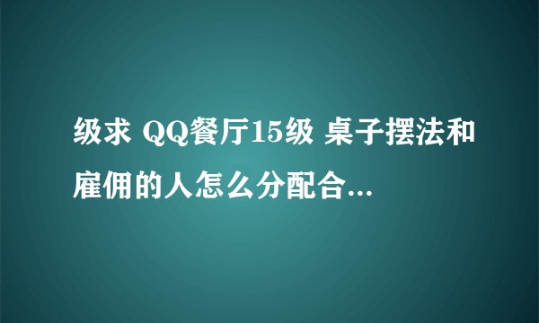 级求 QQ餐厅15级 桌子摆法和雇佣的人怎么分配合适，谢谢