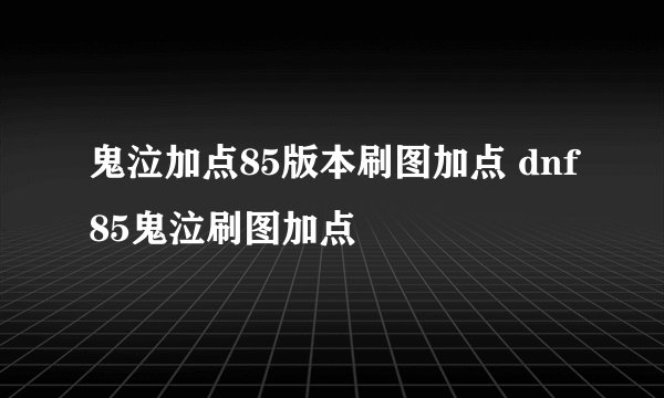 鬼泣加点85版本刷图加点 dnf85鬼泣刷图加点