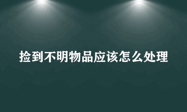 捡到不明物品应该怎么处理