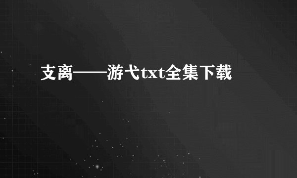 支离——游弋txt全集下载