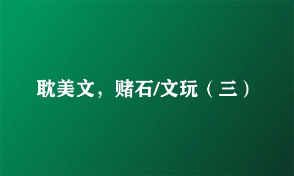 耽美文，赌石/文玩（三）