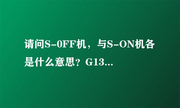 请问S-0FF机，与S-ON机各是什么意思？G13的刷机与这个有关吗？