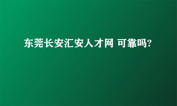 东莞长安汇安人才网 可靠吗?