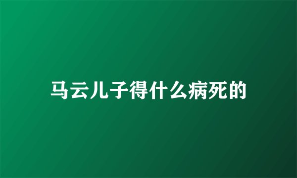 马云儿子得什么病死的