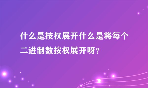 什么是按权展开什么是将每个二进制数按权展开呀？