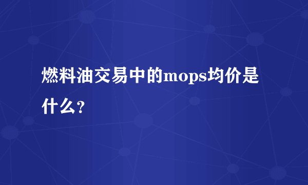 燃料油交易中的mops均价是什么？