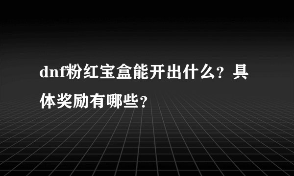 dnf粉红宝盒能开出什么？具体奖励有哪些？