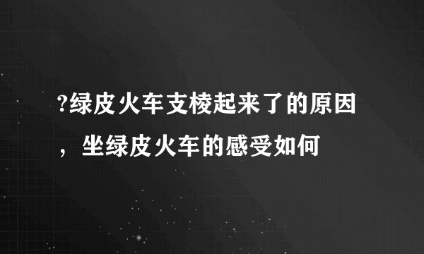 ?绿皮火车支棱起来了的原因，坐绿皮火车的感受如何