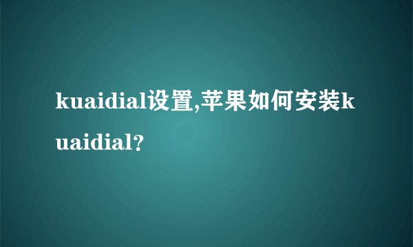 kuaidial设置,苹果如何安装kuaidial？