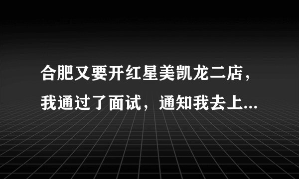 合肥又要开红星美凯龙二店，我通过了面试，通知我去上班，我应聘的是楼层主管，但是他们说必须从基层的
