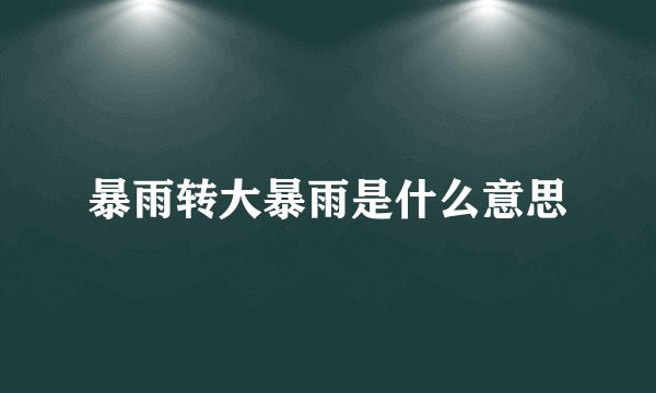 暴雨转大暴雨是什么意思