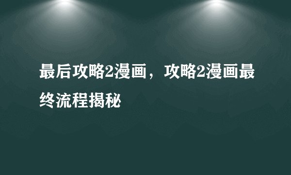 最后攻略2漫画，攻略2漫画最终流程揭秘