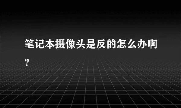 笔记本摄像头是反的怎么办啊？