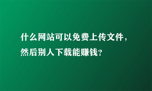 什么网站可以免费上传文件，然后别人下载能赚钱？