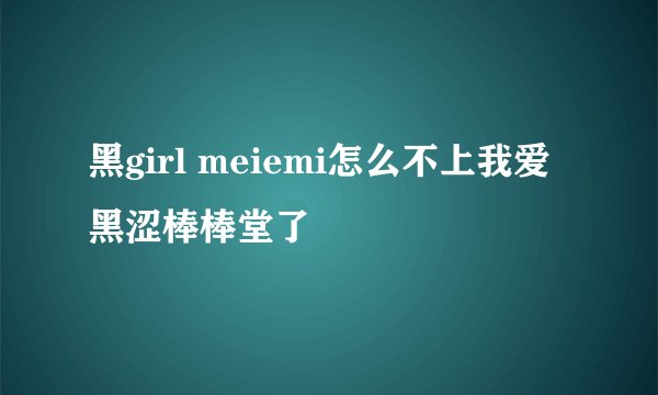 黑girl meiemi怎么不上我爱黑涩棒棒堂了