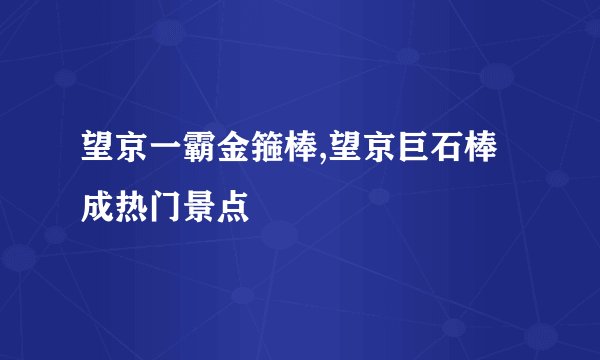 望京一霸金箍棒,望京巨石棒成热门景点