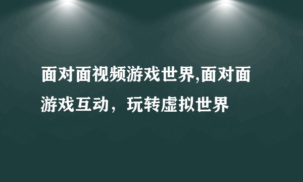 面对面视频游戏世界,面对面游戏互动，玩转虚拟世界