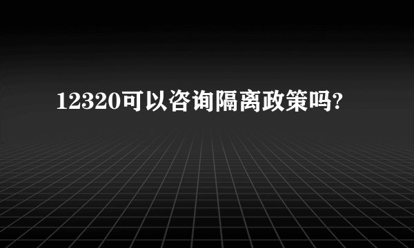 12320可以咨询隔离政策吗?