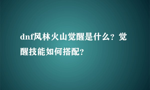 dnf风林火山觉醒是什么？觉醒技能如何搭配？