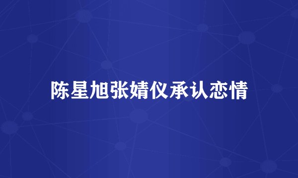 陈星旭张婧仪承认恋情