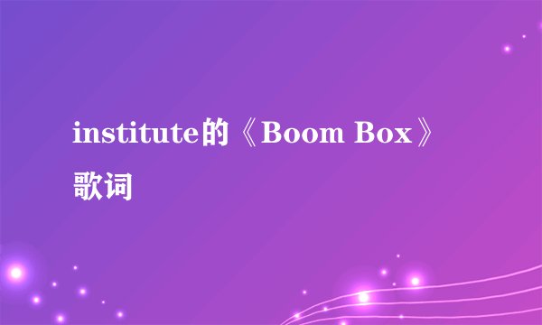 institute的《Boom Box》 歌词